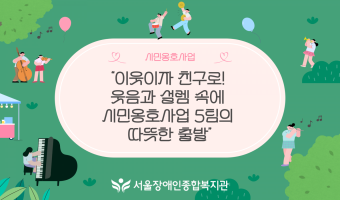 “이웃이자 친구로! 웃음과 설렘 속에 시민옹호사업 5팀의 따뜻한 출발”